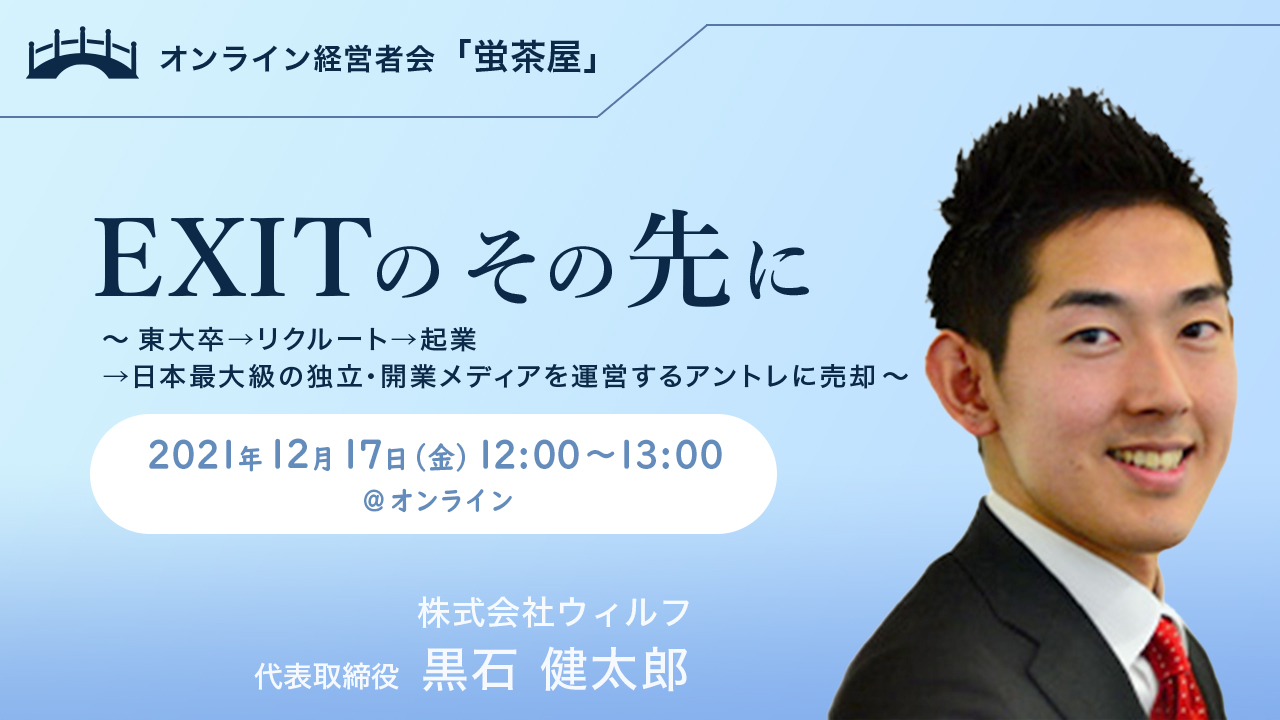 2021年12月17日(金) 蛍茶屋主催「EXITのその先に～東大卒→リクルート→起業→日本最大級の独立・開業メディアを運営するアントレに売却～」